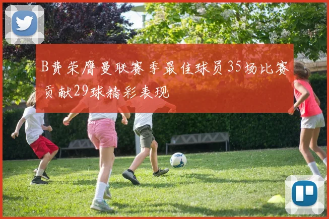 B费荣膺曼联赛季最佳球员35场比赛贡献29球精彩表现