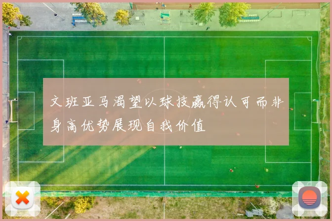 文班亚马渴望以球技赢得认可而非身高优势展现自我价值