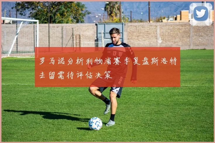 罗马诺分析利物浦赛季复盘斯洛特去留需待评估决策