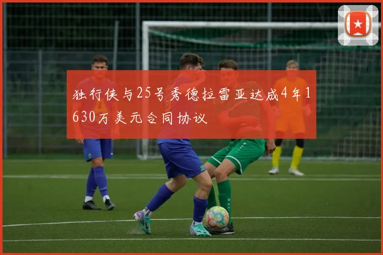 独行侠与25号秀德拉雷亚达成4年1630万美元合同协议