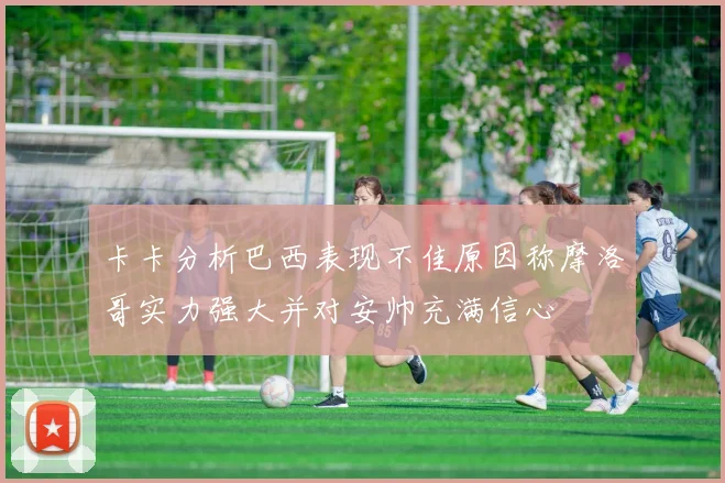 卡卡分析巴西表现不佳原因称摩洛哥实力强大并对安帅充满信心