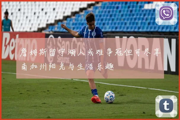 詹姆斯留守湖人或难争冠但可尽享南加州阳光与生活乐趣