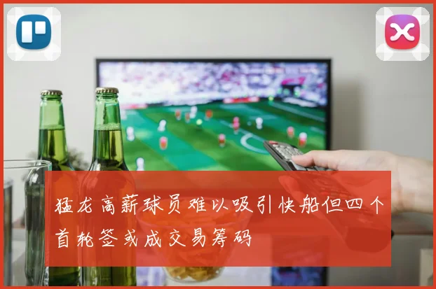 猛龙高薪球员难以吸引快船但四个首轮签或成交易筹码