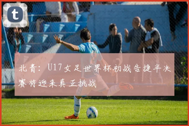 北青：U17女足世界杯初战告捷半决赛将迎来真正挑战