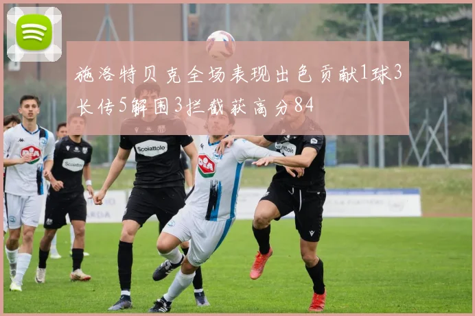 施洛特贝克全场表现出色贡献1球3长传5解围3拦截获高分84