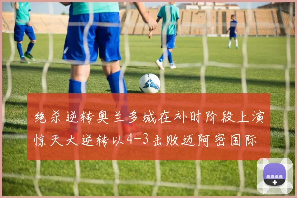 绝杀逆转奥兰多城在补时阶段上演惊天大逆转以4-3击败迈阿密国际