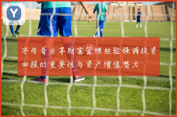 字母哥分享财富管理经验强调投资回报的重要性与资产增值潜力