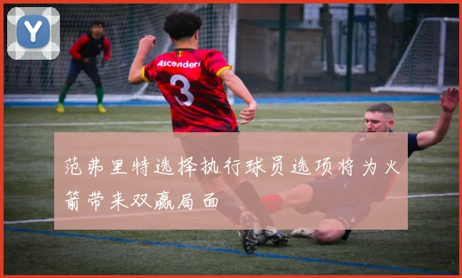 范弗里特选择执行球员选项将为火箭带来双赢局面