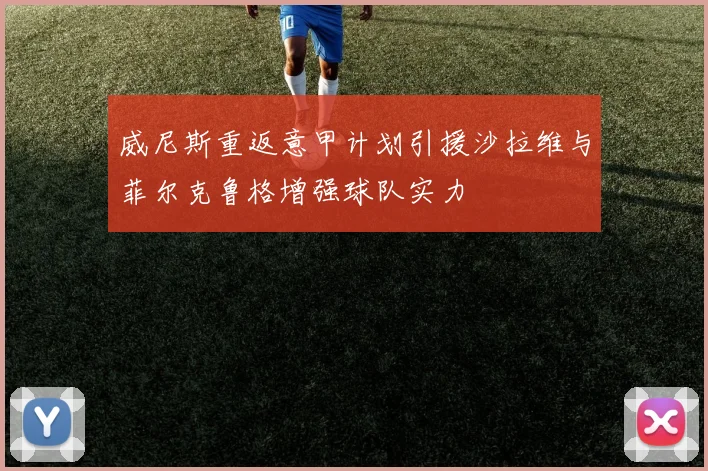 威尼斯重返意甲计划引援沙拉维与菲尔克鲁格增强球队实力