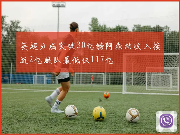 英超分成突破30亿镑阿森纳收入接近2亿狼队最低仅117亿