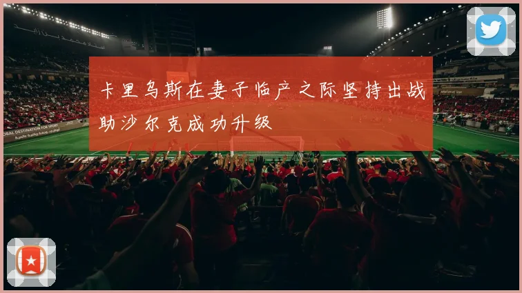 卡里乌斯在妻子临产之际坚持出战助沙尔克成功升级